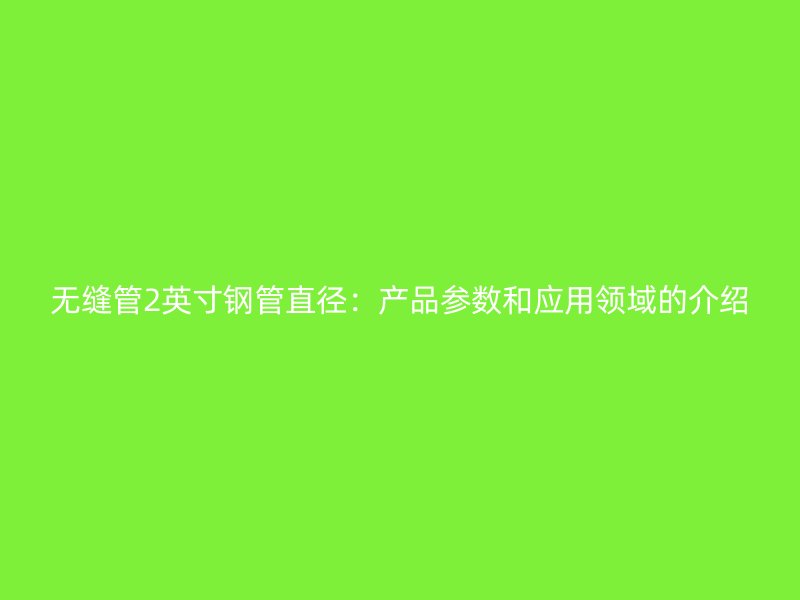 無(wú)縫管2英寸鋼管直徑：產(chǎn)品參數(shù)和應(yīng)用領(lǐng)域的介紹