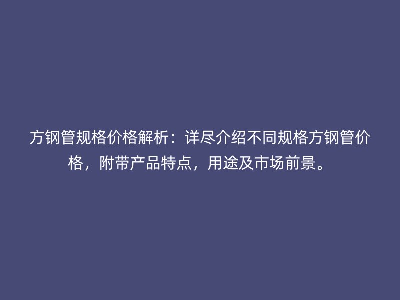 方鋼管規(guī)格價(jià)格解析：詳盡介紹不同規(guī)格方鋼管價(jià)格，附帶產(chǎn)品特點(diǎn)，用途及市場(chǎng)前景。