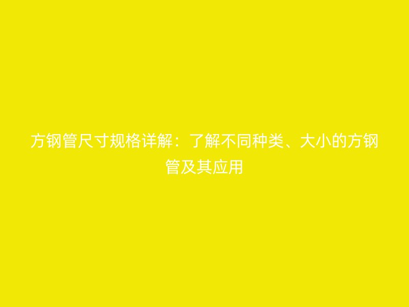 方鋼管尺寸規(guī)格詳解：了解不同種類、大小的方鋼管及其應(yīng)用