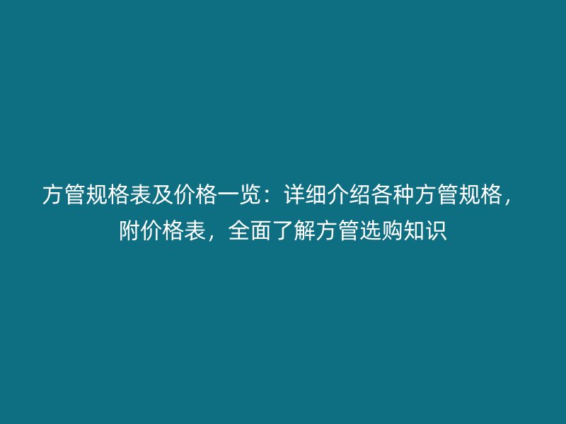 方管規(guī)格表及價格一覽：詳細(xì)介紹各種方管規(guī)格，附價格表，全面了解方管選購知識