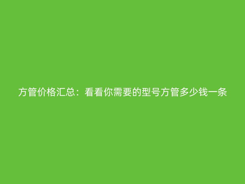 方管價(jià)格匯總：看看你需要的型號(hào)方管多少錢(qián)一條