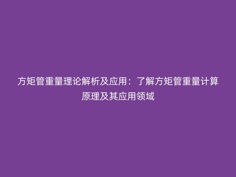 方矩管重量理論解析及應(yīng)用：了解方矩管重量計(jì)算原理及其應(yīng)用領(lǐng)域