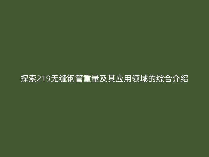 探索219無縫鋼管重量及其應(yīng)用領(lǐng)域的綜合介紹