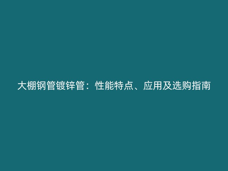 大棚鋼管鍍鋅管：性能特點、應(yīng)用及選購指南