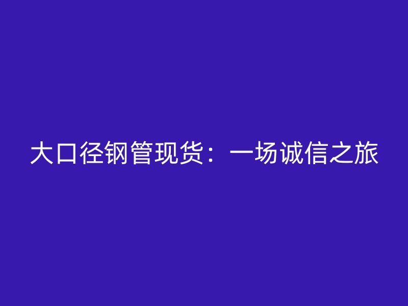 大口徑鋼管現(xiàn)貨：一場(chǎng)誠(chéng)信之旅