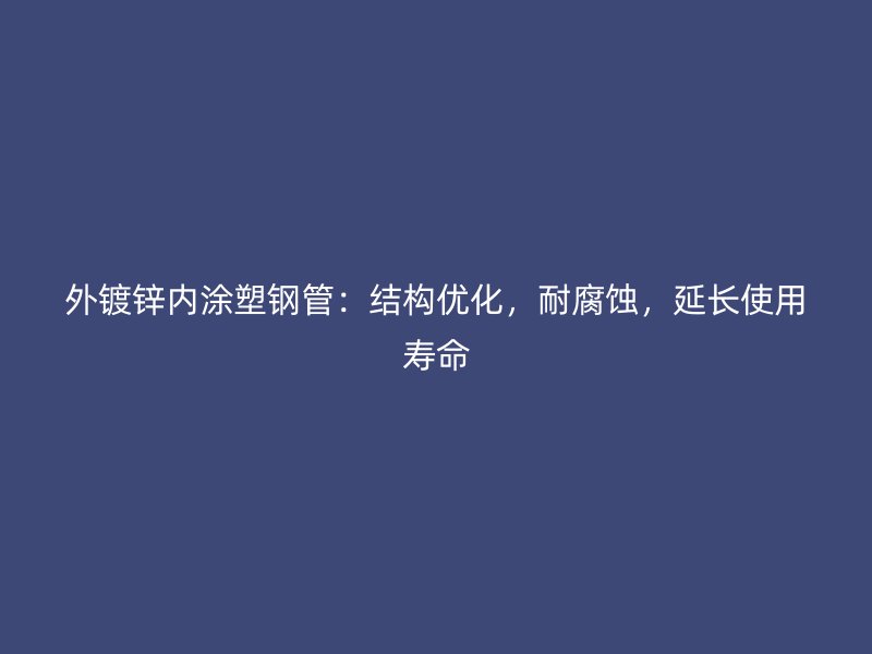 外鍍鋅內(nèi)涂塑鋼管：結(jié)構(gòu)優(yōu)化，耐腐蝕，延長使用壽命