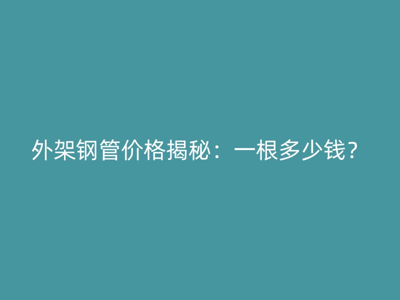 外架鋼管價(jià)格揭秘：一根多少錢？