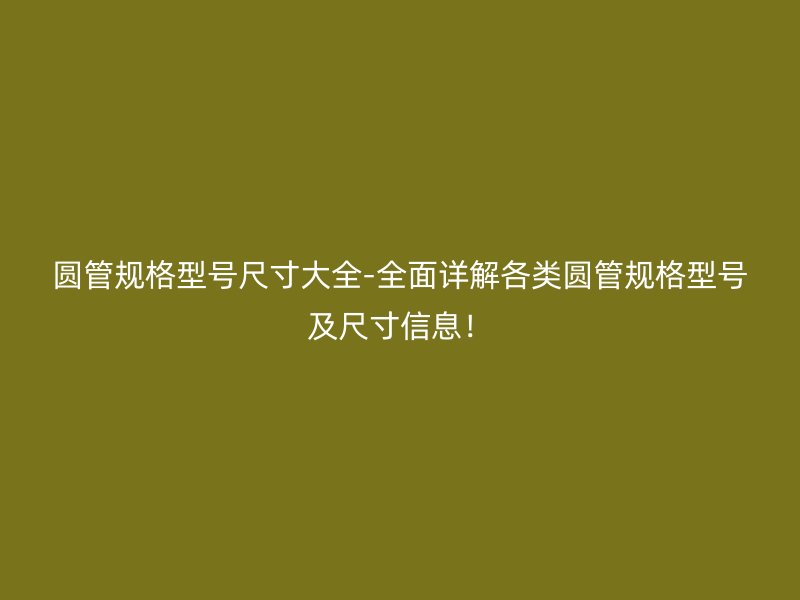 圓管規(guī)格型號尺寸大全-全面詳解各類圓管規(guī)格型號及尺寸信息！