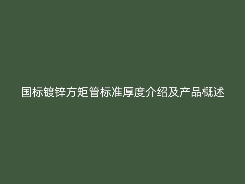 國標鍍鋅方矩管標準厚度介紹及產(chǎn)品概述