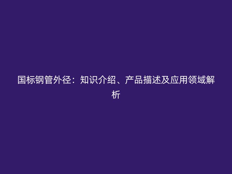 國標鋼管外徑：知識介紹、產(chǎn)品描述及應用領域解析