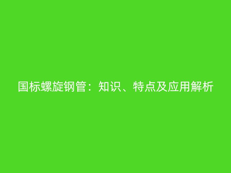 國標(biāo)螺旋鋼管：知識(shí)、特點(diǎn)及應(yīng)用解析