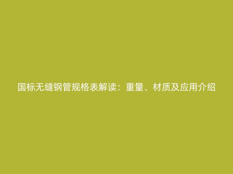 國(guó)標(biāo)無(wú)縫鋼管規(guī)格表解讀：重量、材質(zhì)及應(yīng)用介紹