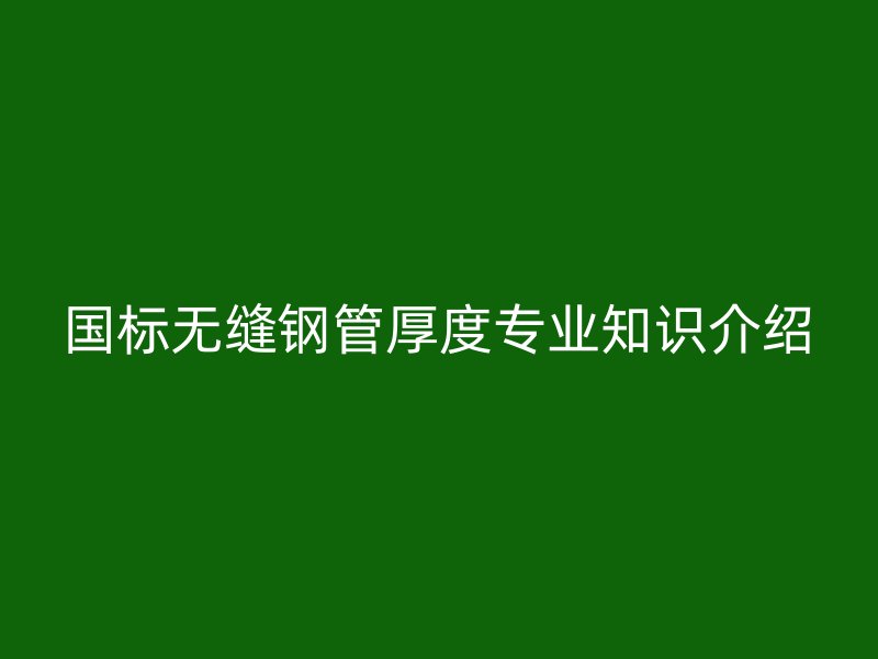 國標(biāo)無縫鋼管厚度專業(yè)知識介紹