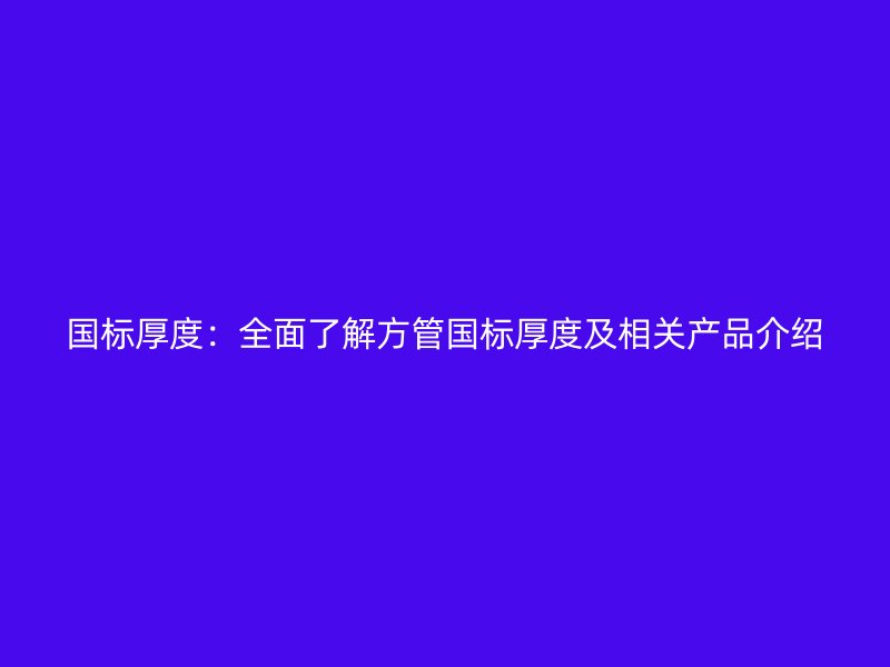 國(guó)標(biāo)厚度：全面了解方管?chē)?guó)標(biāo)厚度及相關(guān)產(chǎn)品介紹