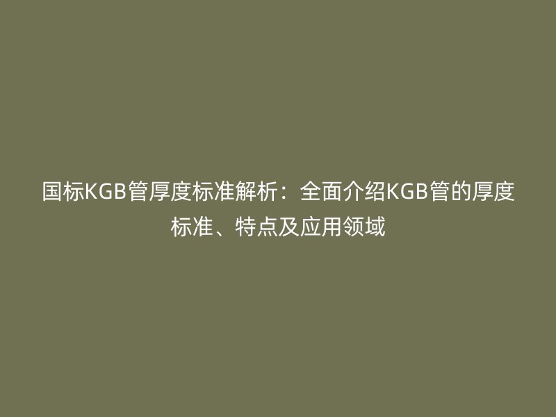 國標(biāo)KGB管厚度標(biāo)準(zhǔn)解析：全面介紹KGB管的厚度標(biāo)準(zhǔn)、特點(diǎn)及應(yīng)用領(lǐng)域