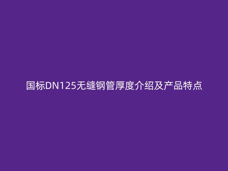 國標(biāo)DN125無縫鋼管厚度介紹及產(chǎn)品特點