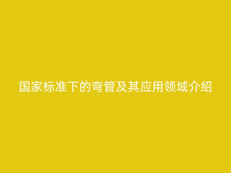 國家標(biāo)準(zhǔn)下的彎管及其應(yīng)用領(lǐng)域介紹