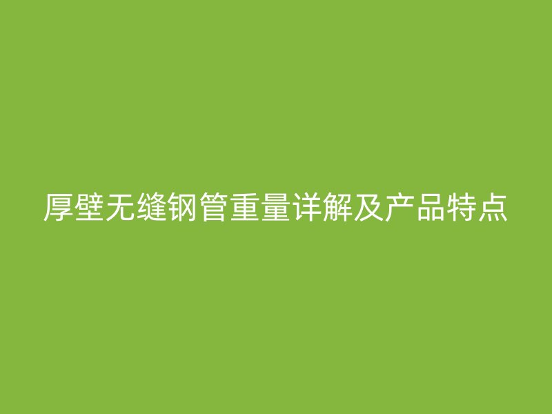厚壁無(wú)縫鋼管重量詳解及產(chǎn)品特點(diǎn)