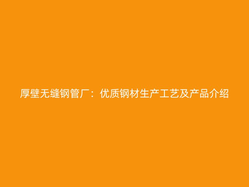 厚壁無縫鋼管廠：優(yōu)質(zhì)鋼材生產(chǎn)工藝及產(chǎn)品介紹