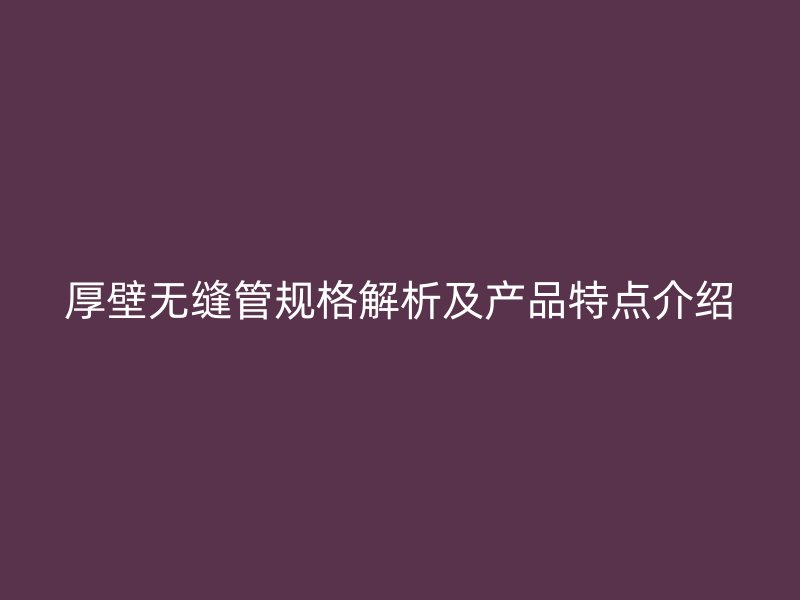 厚壁無縫管規(guī)格解析及產(chǎn)品特點(diǎn)介紹