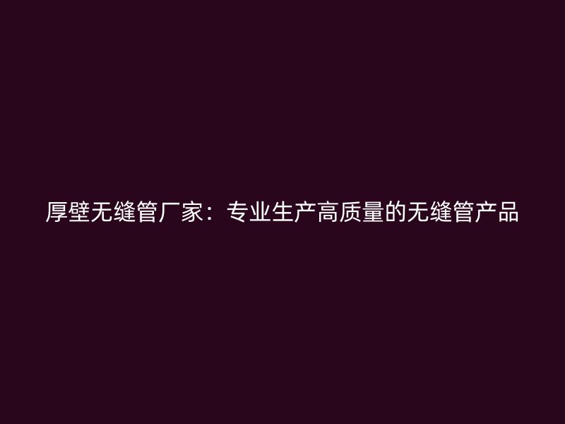 厚壁無縫管廠家：專業(yè)生產(chǎn)高質(zhì)量的無縫管產(chǎn)品