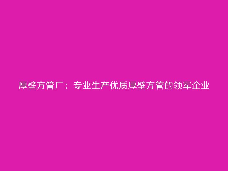 厚壁方管廠：專業(yè)生產(chǎn)優(yōu)質(zhì)厚壁方管的領(lǐng)軍企業(yè)