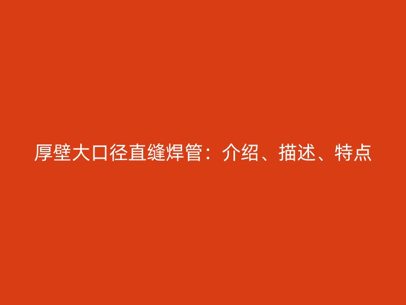 厚壁大口徑直縫焊管：介紹、描述、特點(diǎn)