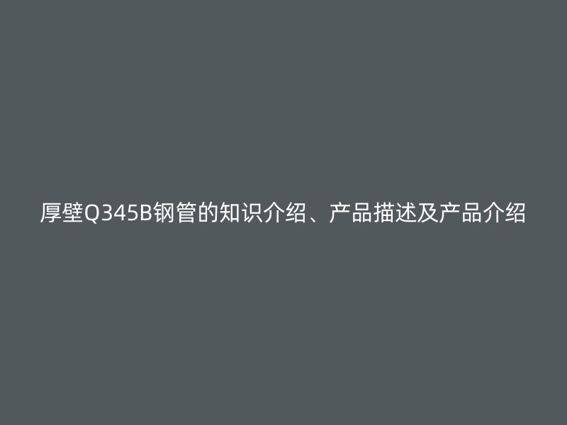 厚壁Q345B鋼管的知識介紹、產(chǎn)品描述及產(chǎn)品介紹