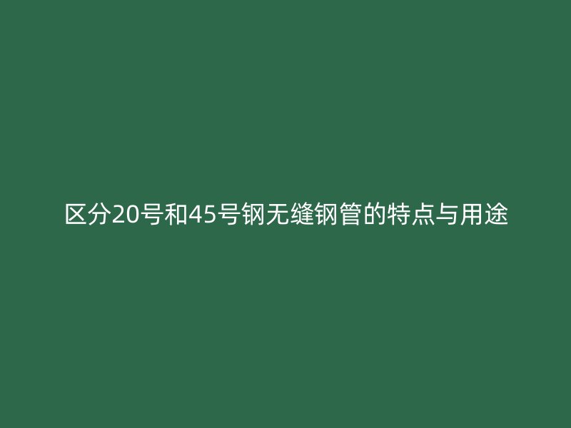 區(qū)分20號(hào)和45號(hào)鋼無縫鋼管的特點(diǎn)與用途