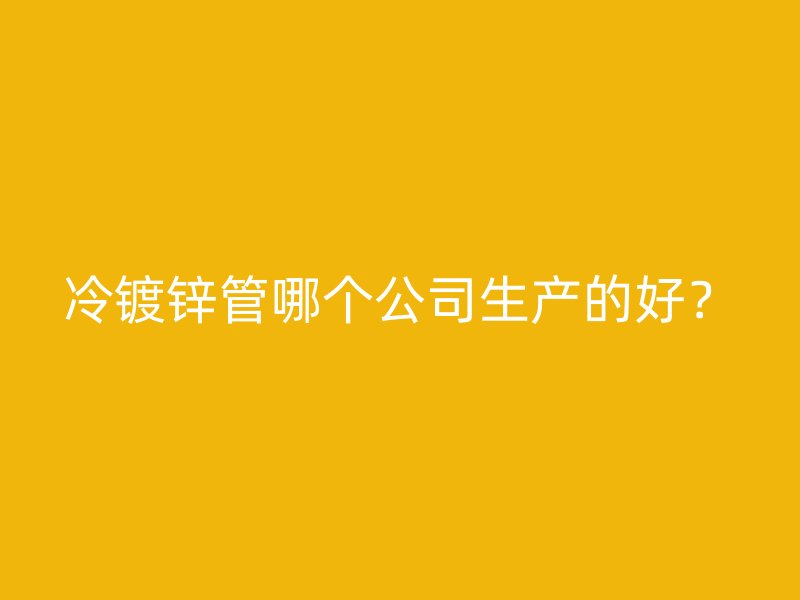 冷鍍鋅管哪個(gè)公司生產(chǎn)的好？
