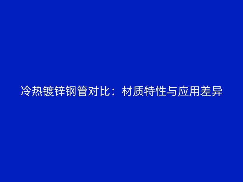冷熱鍍鋅鋼管對(duì)比：材質(zhì)特性與應(yīng)用差異