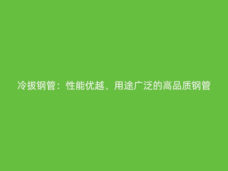 冷拔鋼管：性能優(yōu)越、用途廣泛的高品質(zhì)鋼管