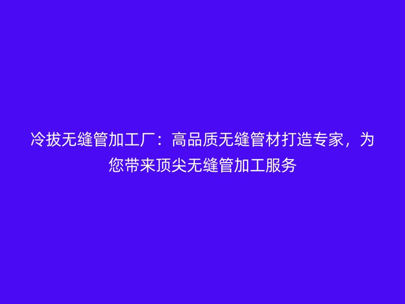 冷拔無(wú)縫管加工廠(chǎng)：高品質(zhì)無(wú)縫管材打造專(zhuān)家，為您帶來(lái)頂尖無(wú)縫管加工服務(wù)