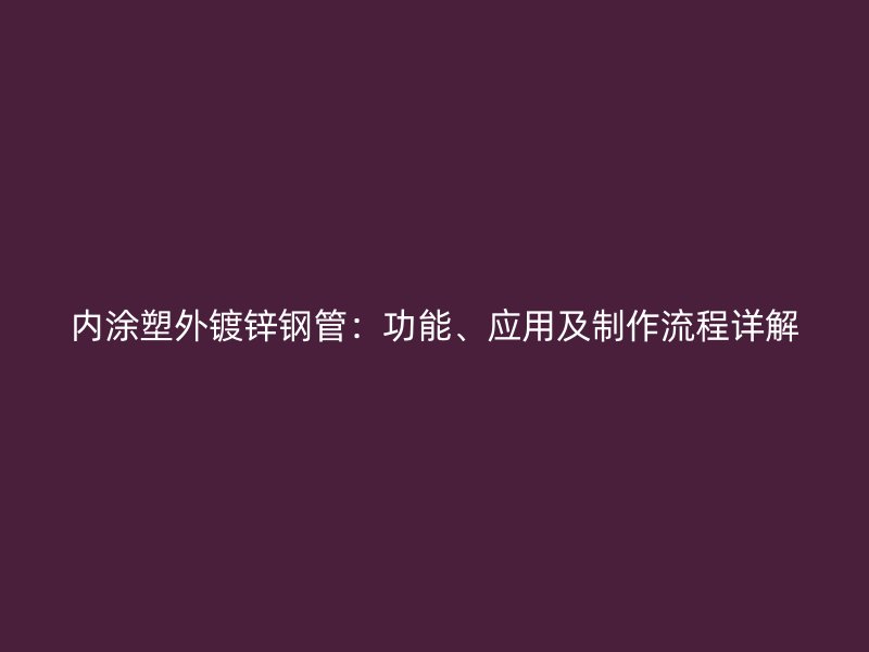 內涂塑外鍍鋅鋼管：功能、應用及制作流程詳解