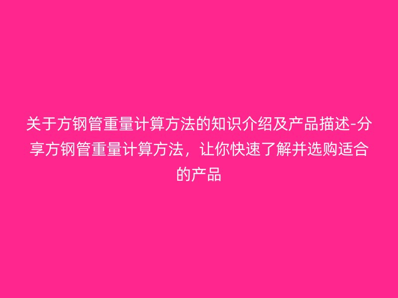 關(guān)于方鋼管重量計(jì)算方法的知識(shí)介紹及產(chǎn)品描述-分享方鋼管重量計(jì)算方法，讓你快速了解并選購適合的產(chǎn)品