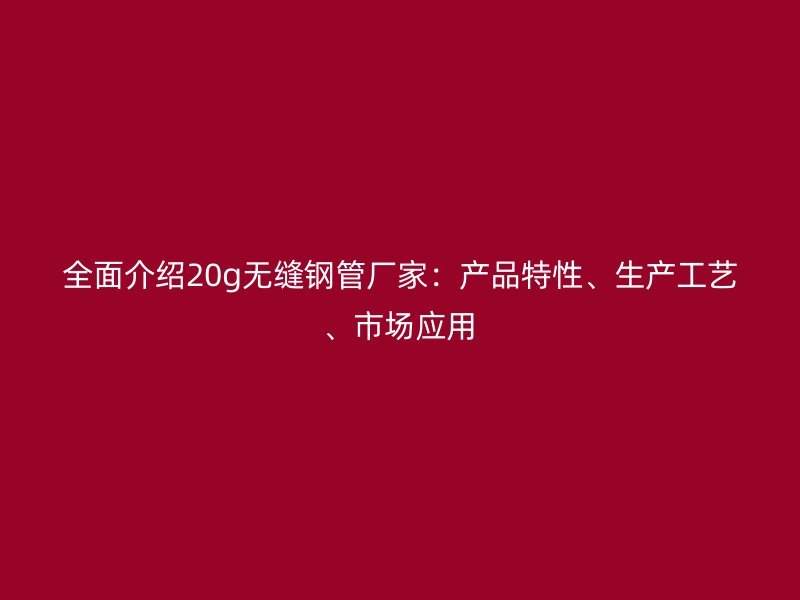 全面介紹20g無(wú)縫鋼管廠家：產(chǎn)品特性、生產(chǎn)工藝、市場(chǎng)應(yīng)用