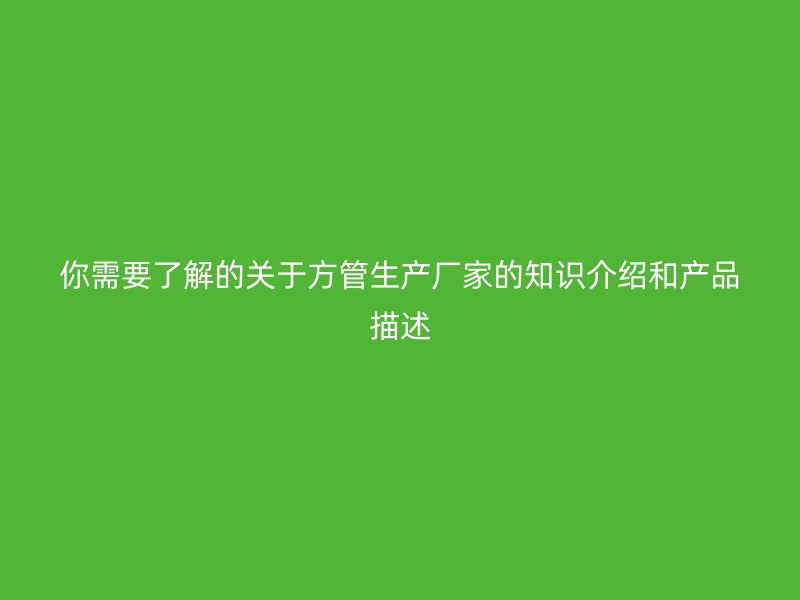 你需要了解的關(guān)于方管生產(chǎn)廠家的知識介紹和產(chǎn)品描述