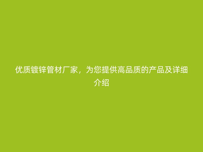 優(yōu)質(zhì)鍍鋅管材廠家，為您提供高品質(zhì)的產(chǎn)品及詳細(xì)介紹