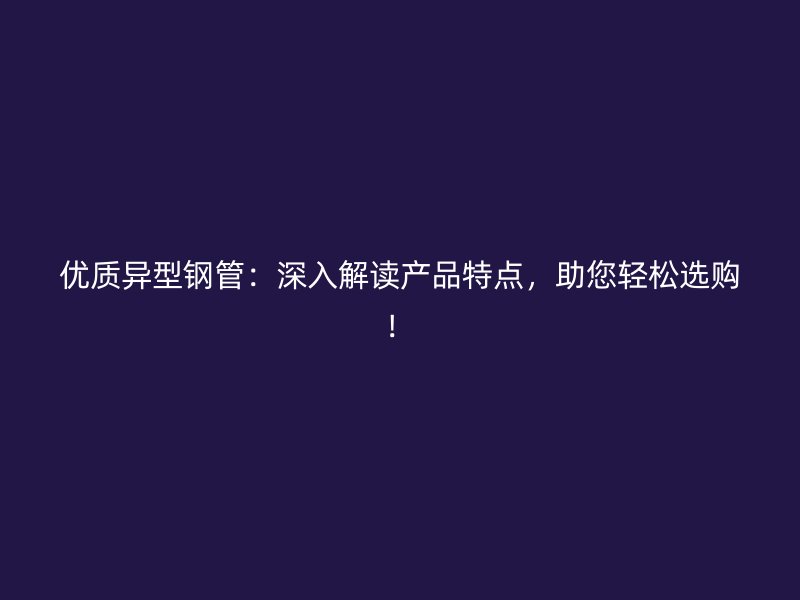 優(yōu)質(zhì)異型鋼管：深入解讀產(chǎn)品特點(diǎn)，助您輕松選購！