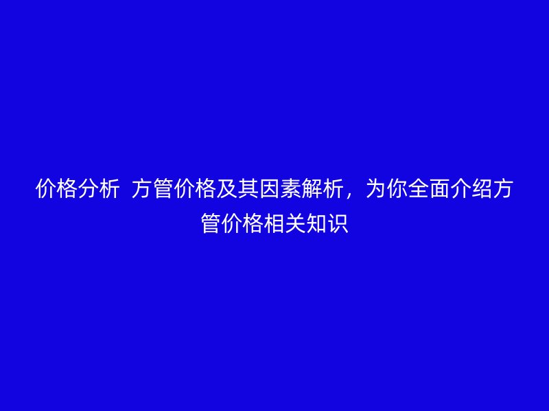 價(jià)格分析  方管價(jià)格及其因素解析，為你全面介紹方管價(jià)格相關(guān)知識(shí)