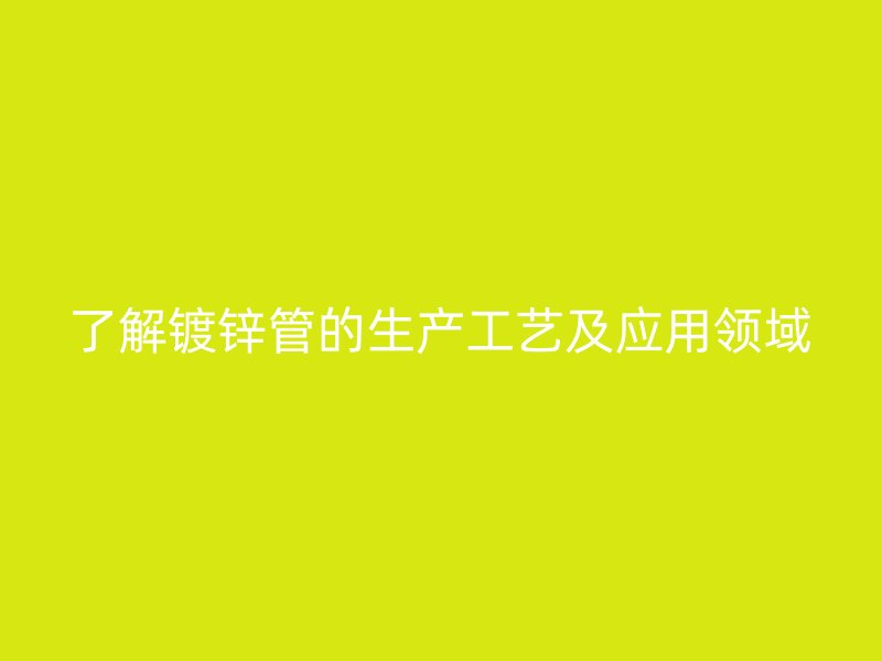了解鍍鋅管的生產(chǎn)工藝及應(yīng)用領(lǐng)域