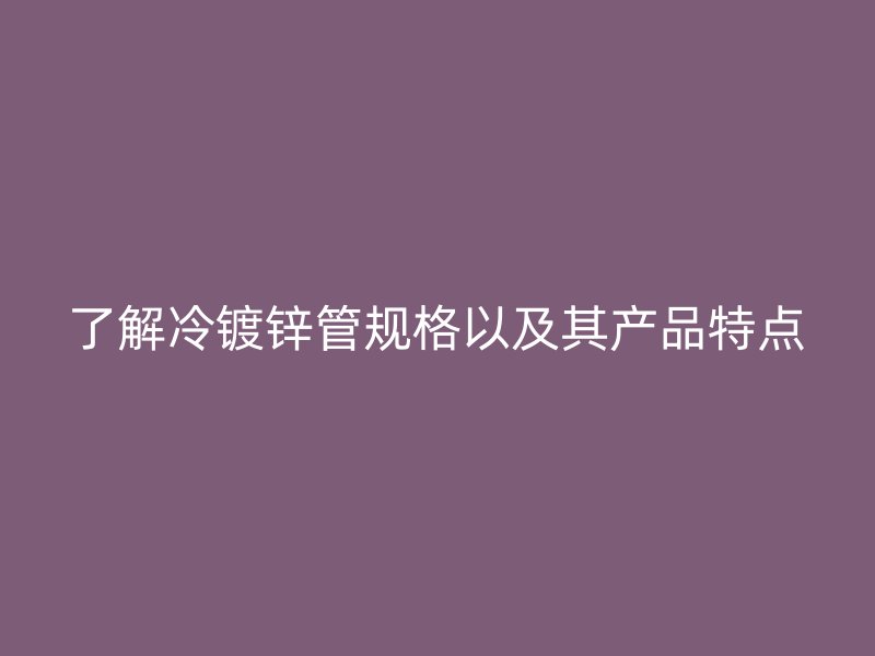 了解冷鍍鋅管規(guī)格以及其產(chǎn)品特點(diǎn)