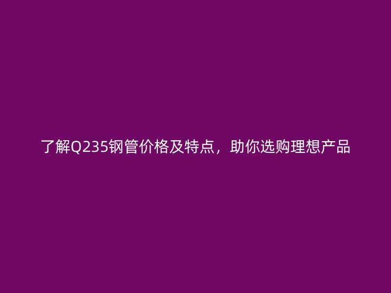 了解Q235鋼管價格及特點(diǎn)，助你選購理想產(chǎn)品