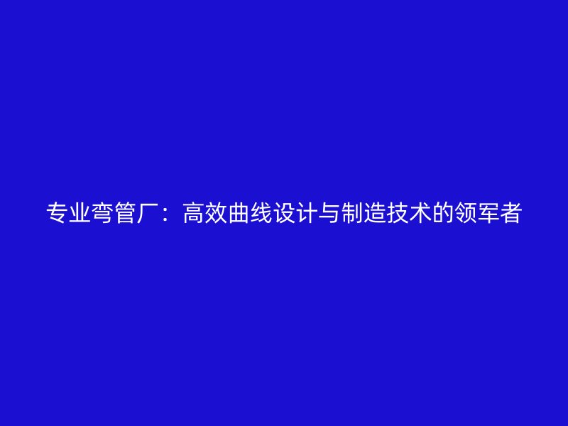 專業(yè)彎管廠：高效曲線設(shè)計與制造技術(shù)的領(lǐng)軍者
