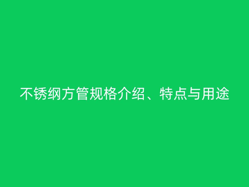 不銹綱方管規(guī)格介紹、特點(diǎn)與用途