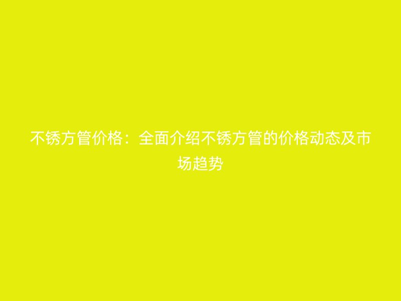 不銹方管價格：全面介紹不銹方管的價格動態(tài)及市場趨勢