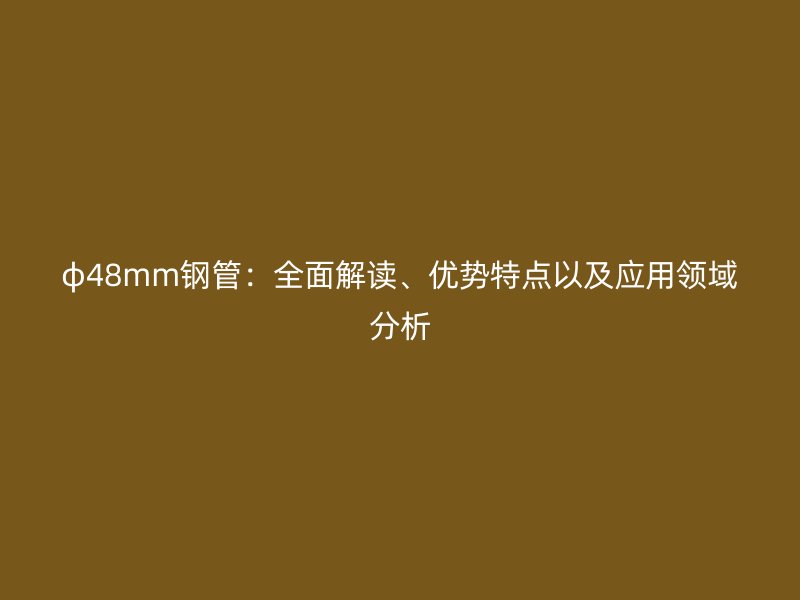 φ48mm鋼管：全面解讀、優(yōu)勢(shì)特點(diǎn)以及應(yīng)用領(lǐng)域分析
