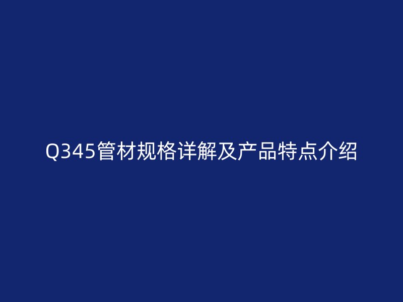 Q345管材規(guī)格詳解及產(chǎn)品特點(diǎn)介紹