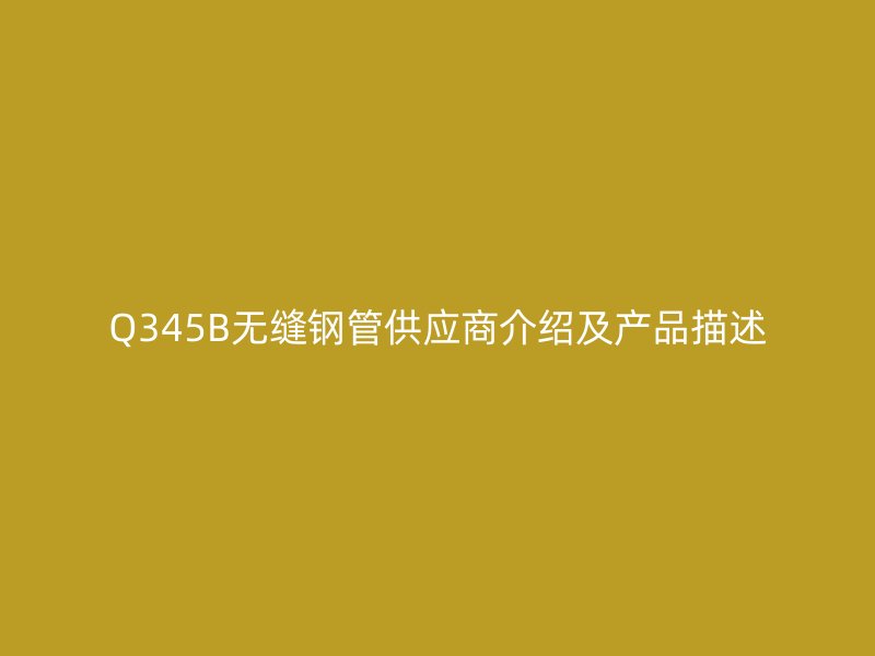 Q345B無縫鋼管供應(yīng)商介紹及產(chǎn)品描述