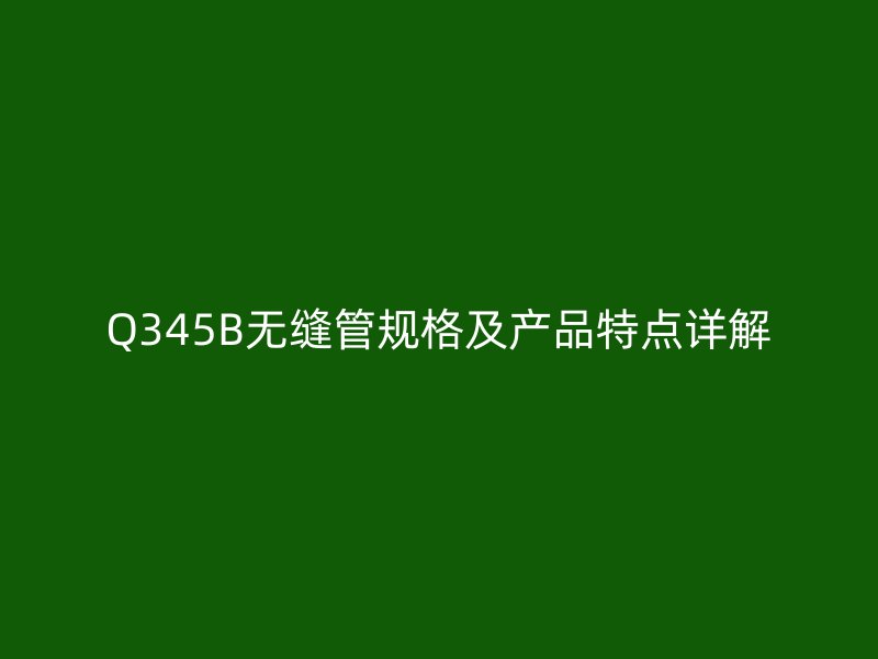 Q345B無縫管規(guī)格及產(chǎn)品特點詳解